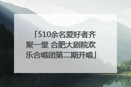 510余名爱好者齐聚一堂 合肥大剧院欢乐合唱团第二期开唱