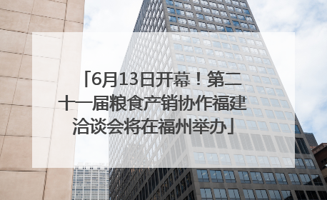 6月13日开幕！第二十一届粮食产销协作福建洽谈会将在福州举办