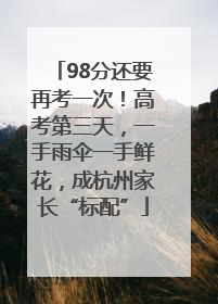 98分还要再考一次！高考第三天，一手雨伞一手鲜花，成杭州家长“标配”