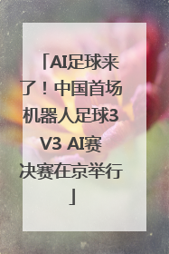 AI足球来了！中国首场机器人足球3V3 AI赛决赛在京举行