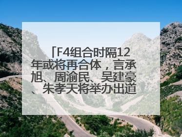 F4组合时隔12年或将再合体，言承旭、周渝民、吴建豪、朱孝天将举办出道25周年演唱会